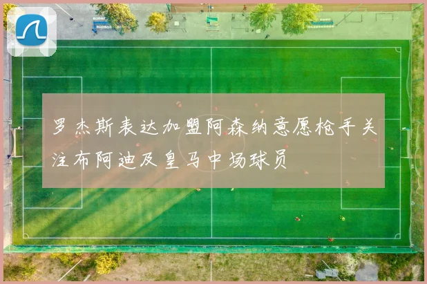罗杰斯表达加盟阿森纳意愿枪手关注布阿迪及皇马中场球员