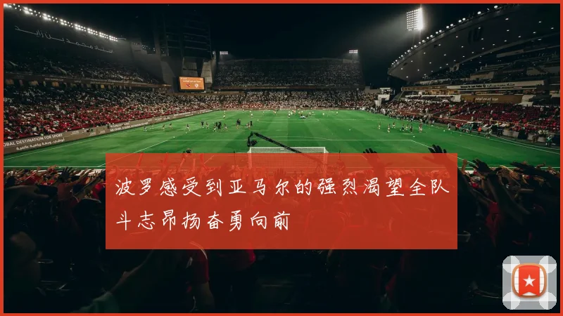 波罗感受到亚马尔的强烈渴望全队斗志昂扬奋勇向前
