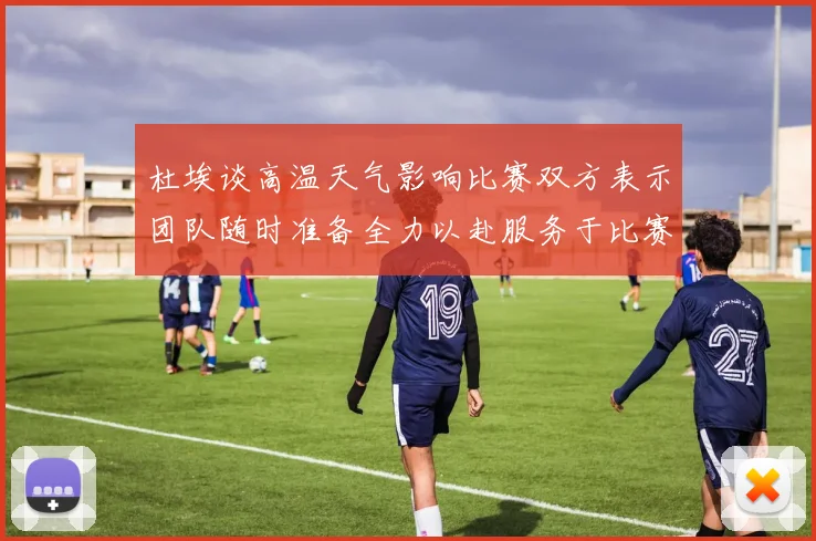 杜埃谈高温天气影响比赛双方表示团队随时准备全力以赴服务于比赛