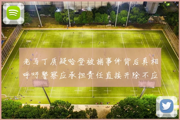 老马丁质疑哈登被捕事件背后真相呼吁警察应承担责任直接开除不应出风头