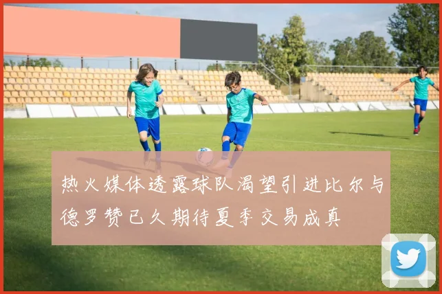 热火媒体透露球队渴望引进比尔与德罗赞已久期待夏季交易成真