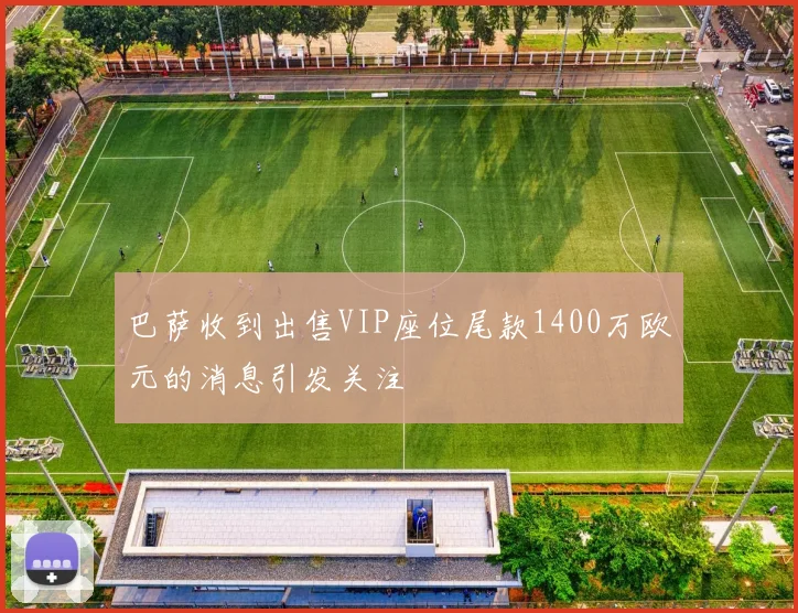 巴萨收到出售VIP座位尾款1400万欧元的消息引发关注