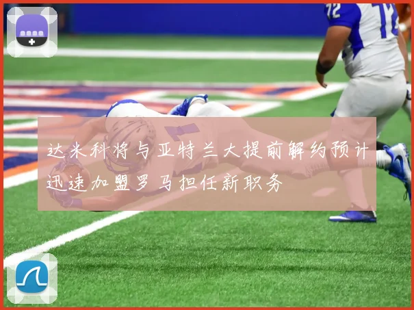 达米科将与亚特兰大提前解约预计迅速加盟罗马担任新职务