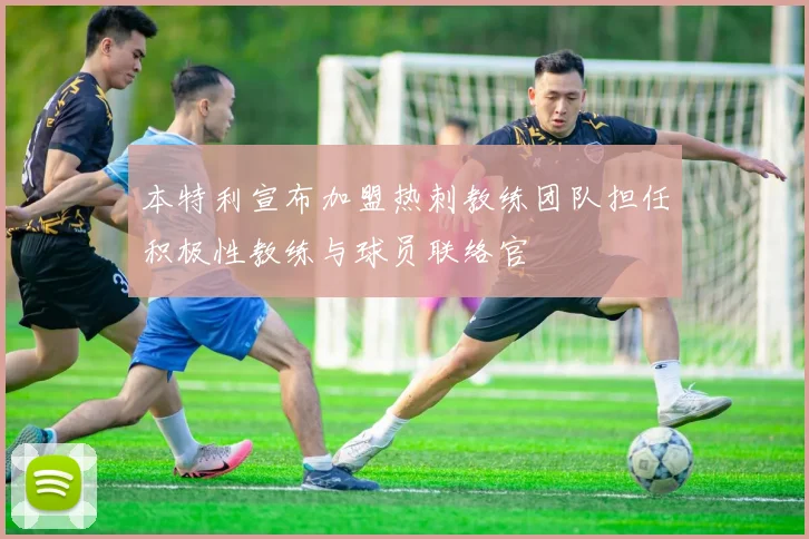 本特利宣布加盟热刺教练团队担任积极性教练与球员联络官