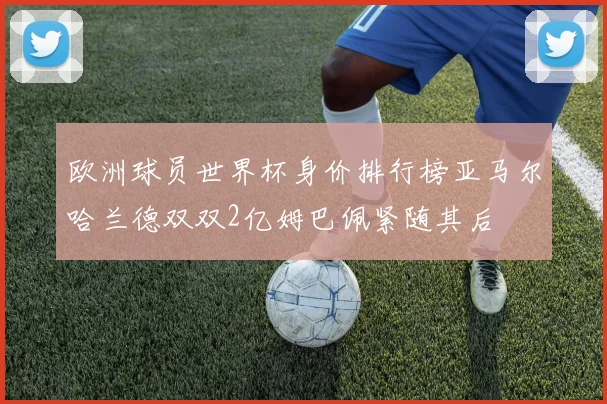 欧洲球员世界杯身价排行榜亚马尔哈兰德双双2亿姆巴佩紧随其后