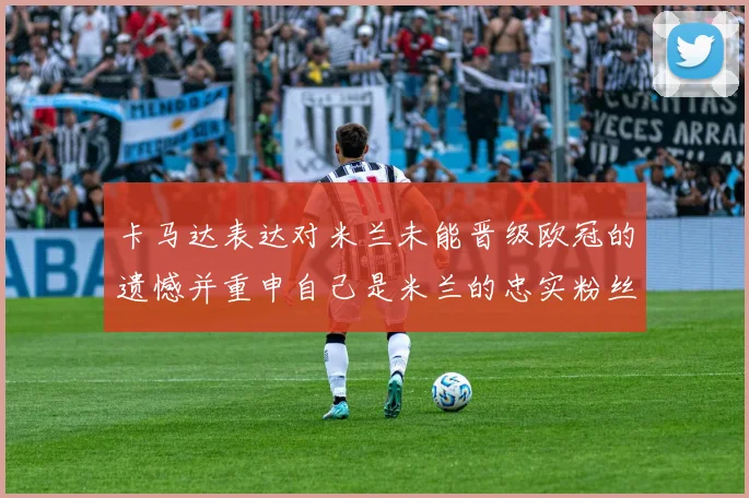 卡马达表达对米兰未能晋级欧冠的遗憾并重申自己是米兰的忠实粉丝