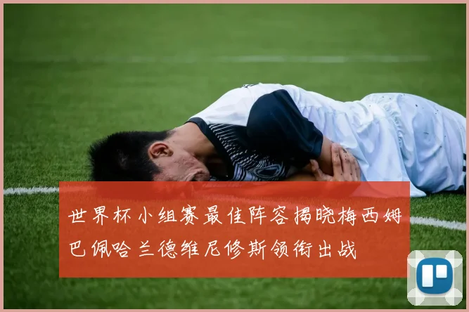 世界杯小组赛最佳阵容揭晓梅西姆巴佩哈兰德维尼修斯领衔出战