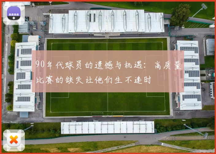 90年代球员的遗憾与机遇：高质量比赛的缺失让他们生不逢时