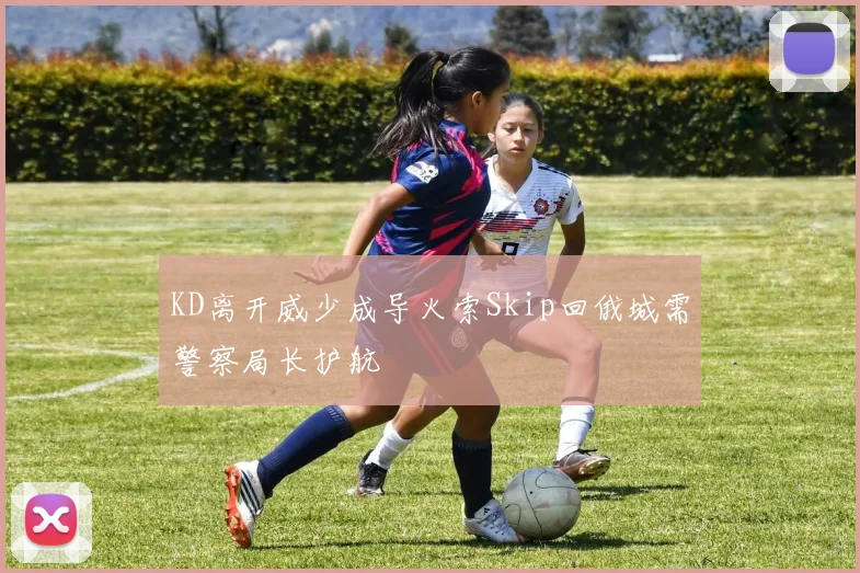 KD离开威少成导火索Skip回俄城需警察局长护航