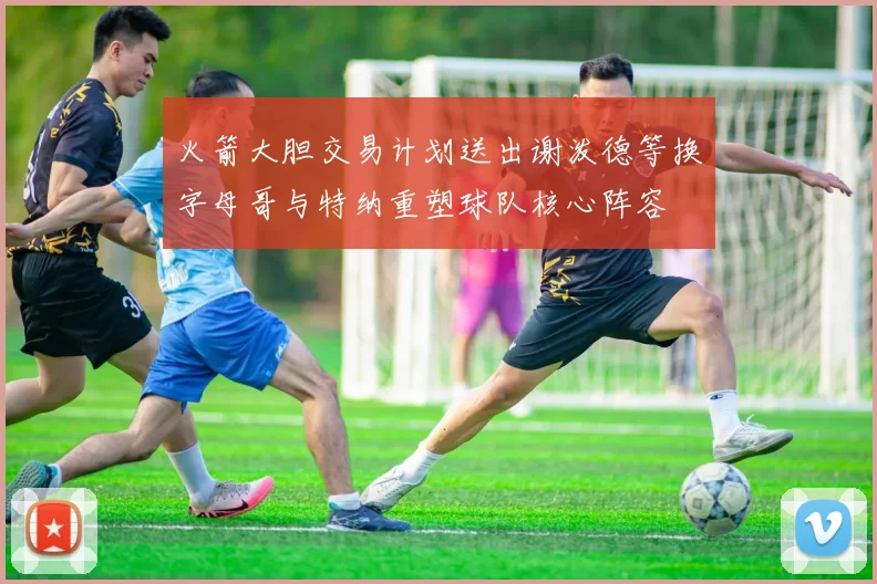 火箭大胆交易计划送出谢泼德等换字母哥与特纳重塑球队核心阵容