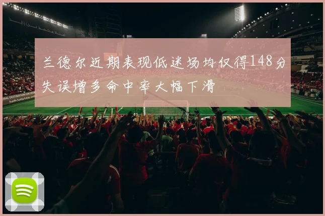 兰德尔近期表现低迷场均仅得148分失误增多命中率大幅下滑