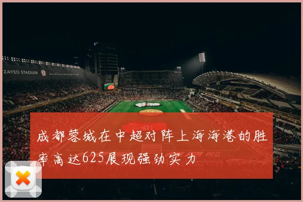 成都蓉城在中超对阵上海海港的胜率高达625展现强劲实力