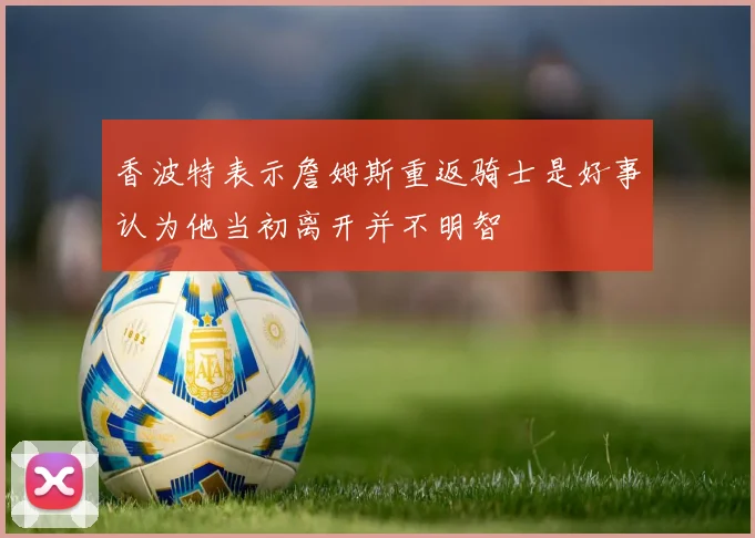 香波特表示詹姆斯重返骑士是好事认为他当初离开并不明智