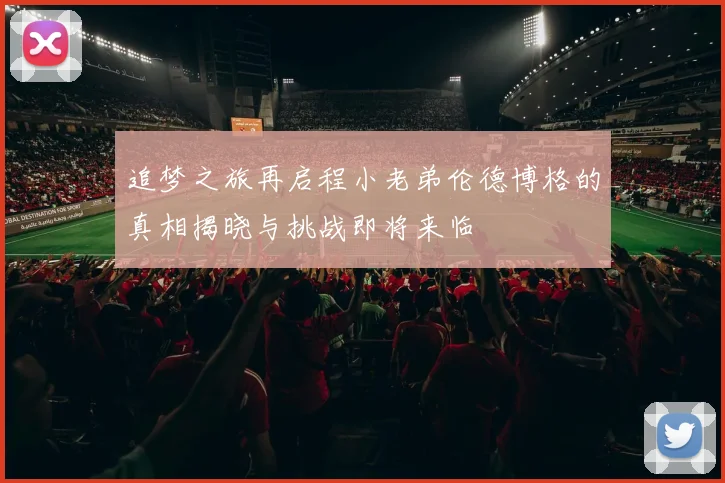 追梦之旅再启程小老弟伦德博格的真相揭晓与挑战即将来临