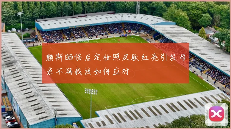 赖斯晒伤后定妆照皮肤红亮引发母亲不满我该如何应对