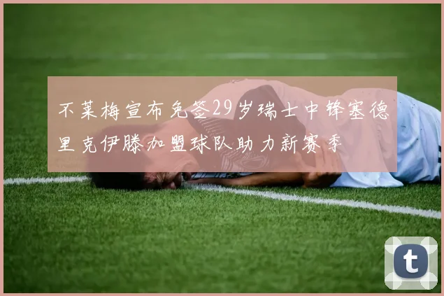 不莱梅宣布免签29岁瑞士中锋塞德里克伊滕加盟球队助力新赛季