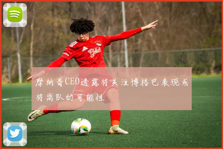 摩纳哥CEO透露将关注博格巴表现或将离队的可能性