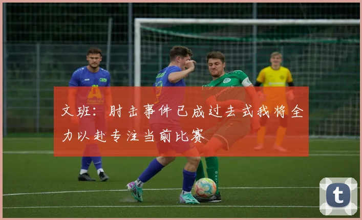 文班：肘击事件已成过去式我将全力以赴专注当前比赛