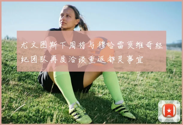 尤文图斯下周将与穆哈雷莫维奇经纪团队再度洽谈重返都灵事宜
