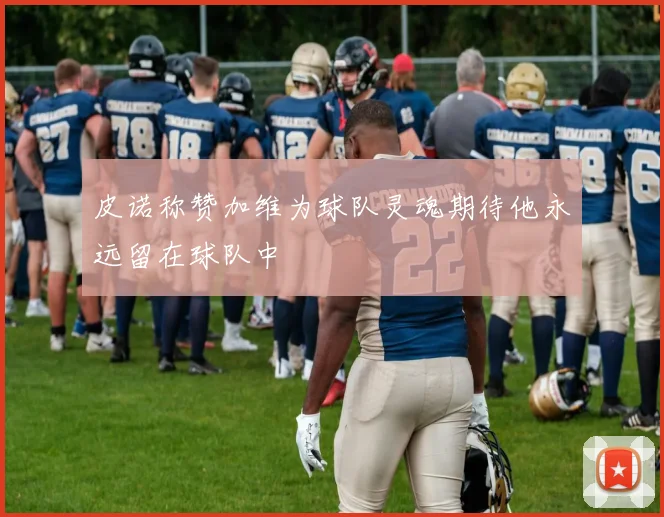 皮诺称赞加维为球队灵魂期待他永远留在球队中