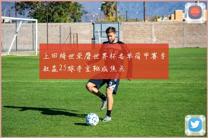 上田绮世荣膺世界杯名单荷甲赛季狂轰25球夺金靴成焦点