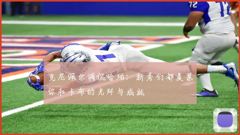 克尼佩尔调侃哈珀：新秀们都羡慕你和卡布的光环与成就