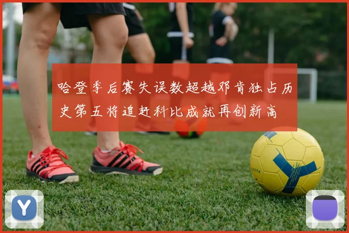 哈登季后赛失误数超越邓肯独占历史第五将追赶科比成就再创新高